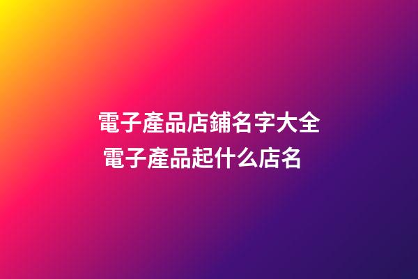 電子產品店鋪名字大全 電子產品起什么店名-第1張-店鋪起名-玄機派